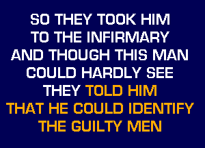 SO THEY TOOK HIM
TO THE INFIRMARY
AND THOUGH THIS MAN
COULD HARDLY SEE
THEY TOLD HIM
THAT HE COULD IDENTIFY
THE GUILTY MEN