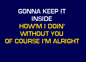 GONNA KEEP IT
INSIDE
HOWM I DOIN'
WITHOUT YOU
OF COURSE I'M ALRIGHT