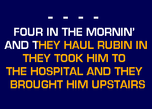 FOUR IN THE MORNIM
AND THEY HAUL RUBIN IN
THEY TOOK HIM TO
THE HOSPITAL AND THEY
BROUGHT HIM UPSTAIRS