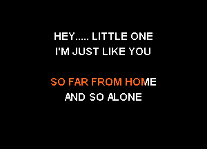 HEY ..... LITTLE ONE
I'M JUST LIKE YOU

SO FAR FROM HOME
AND SO ALONE