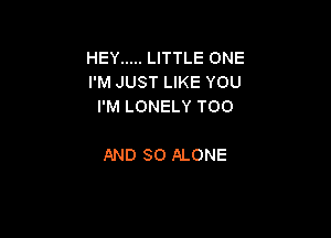 HEY ..... LITTLE ONE
I'M JUST LIKE YOU
I'M LONELY TOO

AND SO ALONE