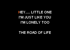 HEY ..... LITTLE ONE
I'M JUST LIKE YOU
I'M LONELY TOO

THE ROAD OF LIFE