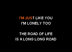 I'M JUST LIKE YOU
I'M LONELY TOO

THE ROAD OF LIFE
IS A LONG LONG ROAD