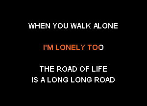 WHEN YOU WALK ALONE

I'M LONELY TOO

THE ROAD OF LIFE
IS A LONG LONG ROAD