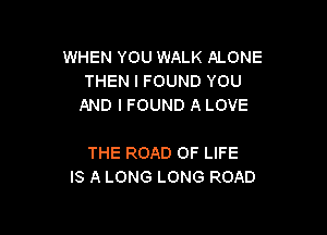 WHEN YOU WALK ALONE
THEN I FOUND YOU
AND I FOUND A LOVE

THE ROAD OF LIFE
IS A LONG LONG ROAD