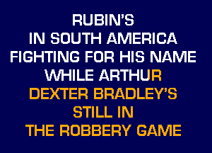 RUBIN'S
IN SOUTH AMERICA
FIGHTING FOR HIS NAME
WHILE ARTHUR
DEXTER BRADLEY'S
STILL IN
THE ROBBERY GAME