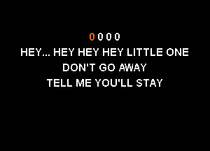 0 0 0 0
HEY... HEY HEY HEY LITTLE ONE
DON'T GO AWAY

TELL ME YOU'LL STAY