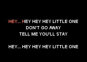 HEY... HEY HEY HEY LITTLE ONE
DON'T GO AWAY
TELL ME YOU'LL STAY

HEY... HEY HEY HEY LITTLE ONE