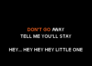 DON'T GO AWAY
TELL ME YOU'LL STAY

HEY... HEY HEY HEY LITTLE ONE