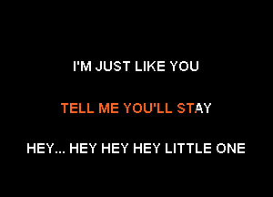 I'M JUST LIKE YOU

TELL ME YOU'LL STAY

HEY... HEY HEY HEY LITTLE ONE