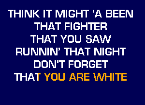 THINK IT MIGHT 'A BEEN
THAT FIGHTER
THAT YOU SAW
RUNNIN' THAT NIGHT
DON'T FORGET
THAT YOU ARE WHITE