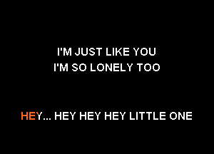 I'M JUST LIKE YOU
I'M SO LONELY T00

HEY... HEY HEY HEY LITTLE ONE