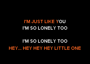 I'M JUST LIKE YOU
I'M SO LONELY T00

I'M SO LONELY T00
HEY... HEY HEY HEY LITTLE ONE