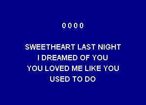 0000

SWEETHEART LAST NIGHT

l DREAMED OF YOU
YOU LOVED ME LIKE YOU
USED TO DO