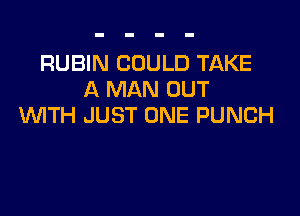 RUBIN COULD TAKE
A MAN OUT

WITH JUST ONE PUNCH