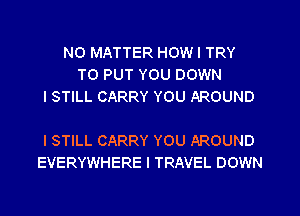 NO MATTER HOW I TRY
TO PUT YOU DOWN
I STILL CARRY YOU AROUND

I STILL CARRY YOU AROUND
EVERYWHERE l TRAVEL DOWN