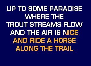 UP TO SOME PARADISE
WHERE THE
TROUT STREAMS FLOW
AND THE AIR IS NICE
AND RIDE A HORSE
ALONG THE TRAIL
