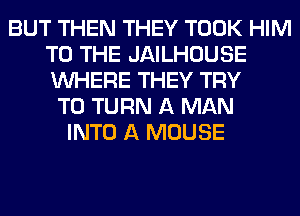BUT THEN THEY TOOK HIM
TO THE JAILHOUSE
WHERE THEY TRY

TO TURN A MAN
INTO A MOUSE