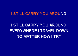 I STILL CARRY YOU AROUND

I STILL CARRY YOU AROUND
EVERYWHERE I TRAVEL DOWN
NO MATTER HOWI TRY
