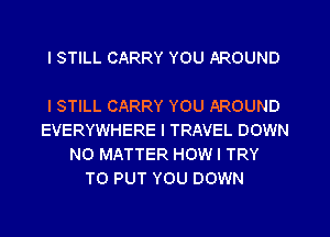 I STILL CARRY YOU AROUND

I STILL CARRY YOU AROUND
EVERYWHERE I TRAVEL DOWN
NO MATTER HOWI TRY
TO PUT YOU DOWN