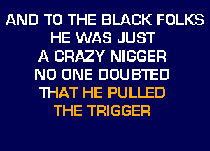 AND TO THE BLACK FOLKS
HE WAS JUST
A CRAZY NIGGER
NO ONE DOUBTED
THAT HE PULLED
THE TRIGGER
