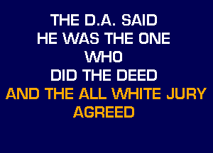 THE DA. SAID
HE WAS THE ONE
WHO
DID THE DEED
AND THE ALL WHITE JURY
AGREED