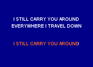 I STILL CARRY YOU AROUND
EVERYWHERE I TRAVEL DOWN

I STILL CARRY YOU AROUND