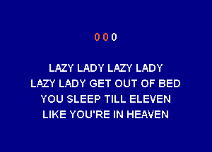 000

LAZY LADY LAZY LADY
LAZY LADY GET OUT OF BED
YOU SLEEP TILL ELEVEN
LIKE YOU'RE IN HEAVEN