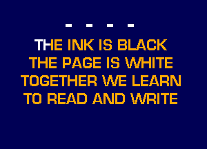THE INK IS BLACK
THE PAGE IS WHITE
TOGETHER WE LEARN
TO READ AND WRITE
