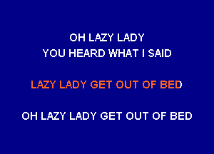 0H LAZY LADY
YOU HEARD WHAT I SAID

LAZY LADY GET OUT OF BED

0H LAZY LADY GET OUT OF BED