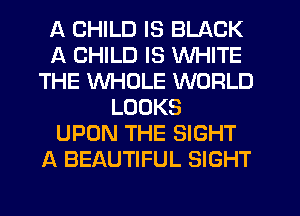 A CHILD IS BLACK
A CHILD IS WHITE
THE WHOLE WORLD
LOOKS
UPON THE SIGHT
A BEAUTIFUL SIGHT