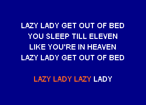 LAZY LADY GET OUT OF BED
YOU SLEEP TILL ELEVEN
LIKE YOU'RE IN HEAVEN

LAZY LADY GET OUT OF BED

LAZY LADY LAZY LADY