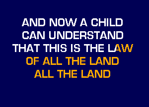AND NOW A CHILD
CAN UNDERSTAND
THAT THIS IS THE LAW
OF ALL THE LAND
ALL THE LAND