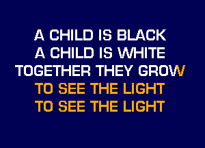 A CHILD IS BLACK

A CHILD IS WHITE
TOGETHER THEY GROW

TO SEE THE LIGHT

TO SEE THE LIGHT