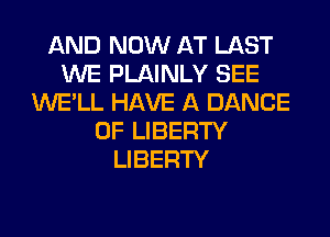 AND NOW AT LAST
WE PLAINLY SEE
WE'LL HAVE A DANCE
OF LIBERTY
LIBERTY