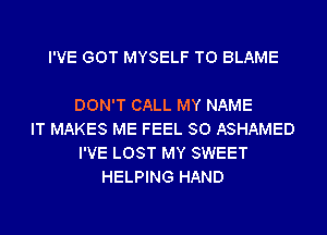 I'VE GOT MYSELF T0 BLAME

DON'T CALL MY NAME
IT MAKES ME FEEL SO ASHAMED
I'VE LOST MY SWEET
HELPING HAND