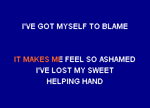 I'VE GOT MYSELF T0 BLAME

IT MAKES ME FEEL SO ASHAMED
I'VE LOST MY SWEET
HELPING HAND