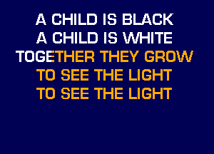 A CHILD IS BLACK

A CHILD IS WHITE
TOGETHER THEY GROW

TO SEE THE LIGHT

TO SEE THE LIGHT