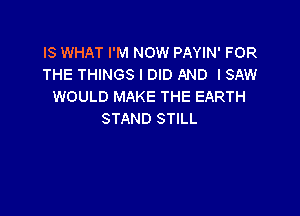 IS WHAT I'M NOW PAYIN' FOR
THE THINGS I DID AND I SAW
WOULD MAKE THE EARTH

STAND STILL