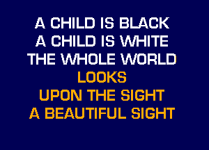 A CHILD IS BLACK
A CHILD IS WHITE
THE WHOLE WORLD
LOOKS
UPON THE SIGHT
A BEAUTIFUL SIGHT