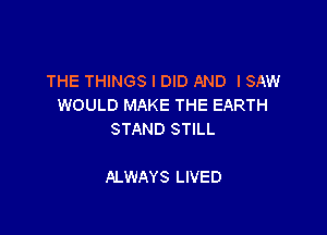 THE THINGS I DID AND I SAW
WOULD MAKE THE EARTH

STAND STILL

ALWAYS LIVED