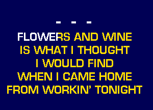 FLOWERS AND ININE
IS INHAT I THOUGHT
I WOULD FIND
INHEN I CAME HOME
FROM WORKINI TONIGHT