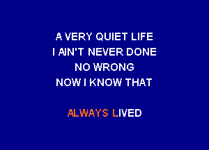 A VERY QUIET LIFE
I AJN'T NEVER DONE
N0 WRONG

NOW I KNOW THAT

ALWAYS LIVED