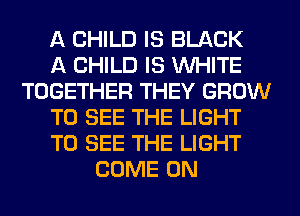 A CHILD IS BLACK
A CHILD IS WHITE
TOGETHER THEY GROW
TO SEE THE LIGHT
TO SEE THE LIGHT
COME ON