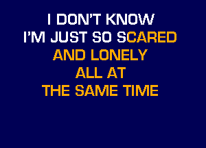 I DON'T KNOW
I'M JUST SO SCARED
AND LONELY
ALL AT
THE SAME TIME
