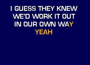 I GUESS THEY KNEW
WE'D WORK IT OUT
IN OUR OWN WAY

YEAH