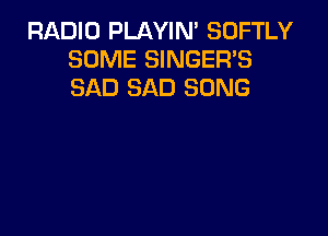 RADIO PLAYIN' SOFTLY
SOME SINGER'S
SAD SAD SONG