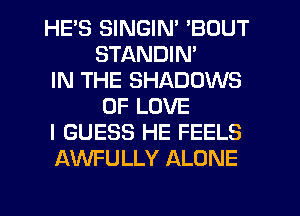HE'S SINGIN' 'BOUT
STANDIN'
IN THE SHADOWS
OF LOVE
I GUESS HE FEELS
AWFULLY ALONE