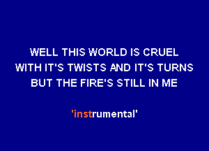 WELL THIS WORLD IS CRUEL
WITH IT'S TWISTS AND IT'S TURNS
BUT THE FIRE'S STILL IN ME

'instrumental'