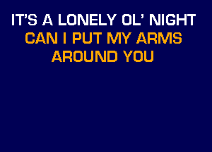 IT'S A LONELY OL' NIGHT
CAN I PUT MY ARMS
AROUND YOU